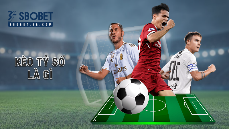 Kèo tỷ số là gì? Khám phá cách vào kèo thắng đậm trên Sbobet 1 kèo tỷ số là gì